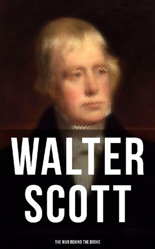 Walter Scott - The Man Behind the Books: Biography, Journals, Letters, Memoirs & Autobiographical Essays of the Author of Waverly, Rob Roy, Ivanhoe, The Pirate, Old Mortality, The Guy Mannering