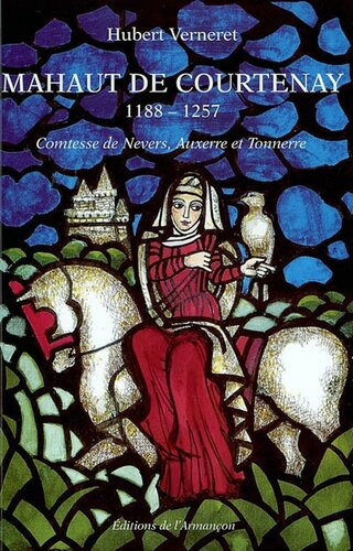 Mahaut de Courtenay 1188-1257. Comtesse de Nevers, Auxerre et Tonnerre