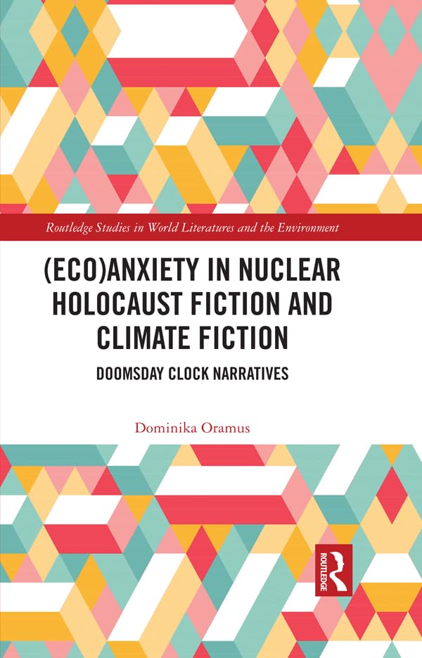(Eco)Anxiety in Nuclear Holocaust Fiction and Climate Fiction: Doomsday Clock Narratives (Routledge Studies in World Literatures and the Environment)