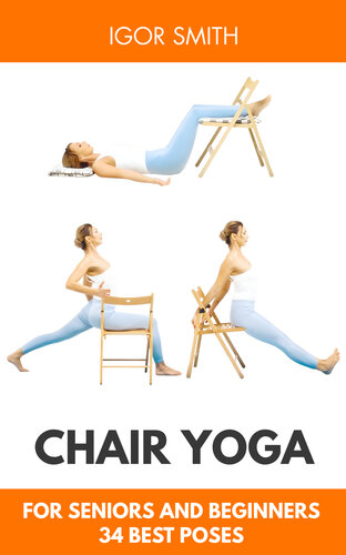 Chair Yoga for Seniors and Beginners: 34 Poses with Pictures for All Levels to Improve Well-Being, Develop Flexibility and Strength of the Body, Lose Weight, and Heart Health