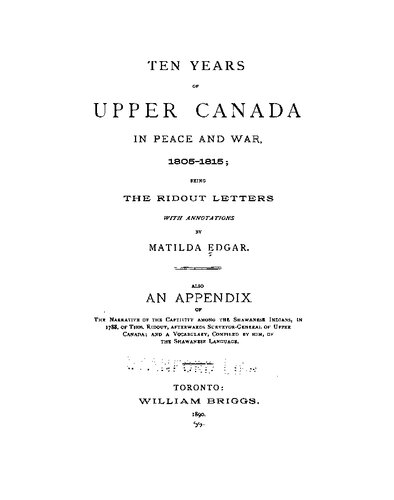 Ten years of Upper Canada in peace and war, 1805-1815, the Ridout Letters with annotations by Matilda Edgar. Also an appendix of the narrative of the captivity among the Shawanese Indians, in 1788, of Thos. Ridout, afterwards Surveyor-General of Upper Canada; and a vocabulary, compiled by him, of the Shawanese language