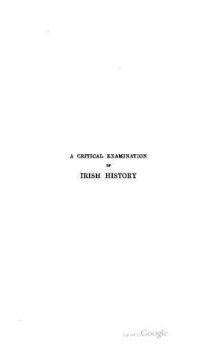 A critical examination of Irish history being a replacement of the false by the true from the Elizabethan conquest to the legislative union of 1800