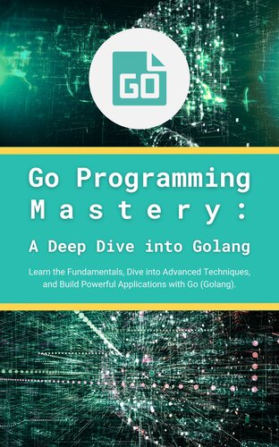 Go Programming Mastery: A Deep Dive into Golang: Learn the Fundamentals, Dive into Advanced Techniques, and Build Powerful Applications with Go (Golang)