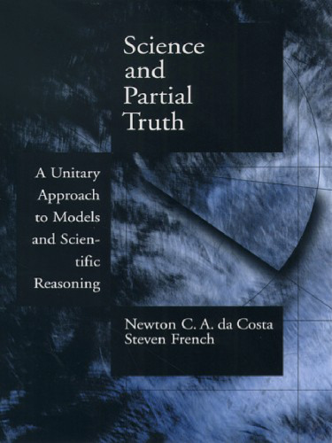 Science and Partial Truth: A Unitary Approach to Models and Scientific Reasoning (Oxford Studies in the Philosophy of Science)