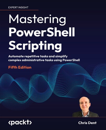 Mastering PowerShell Scripting - Fifth Edition: Automate repetitive tasks and simplify complex administrative tasks using PowerShell