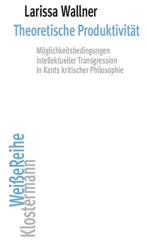 Theoretische Produktivität: Möglichkeitsbedingungen intellektueller Transgression in Kants kritischer Philosophie