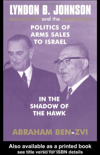 Lyndon B. Johnson and the Politics of Arms Sales to Israel: In the Shadow of the Hawk (Israeli History, Politics, and Society)