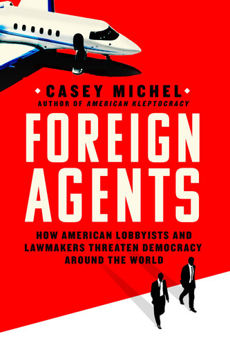 Foreign Agents - How American Lobbyists and Lawmakers Threaten Democracy Around the World