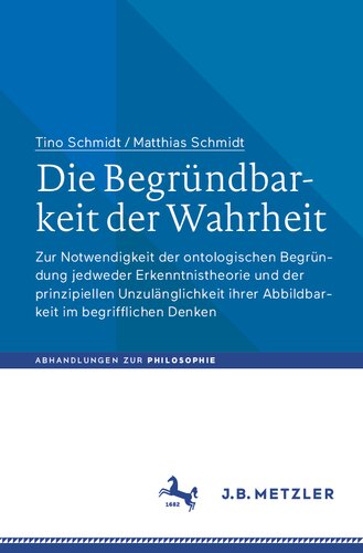 Die Begründbarkeit der Wahrheit: Zur Notwendigkeit der ontologischen Begründung jedweder Erkenntnistheorie und der prinzipiellen Unzulänglichkeit ihrer Abbildbarkeit im begrifflichen Denken