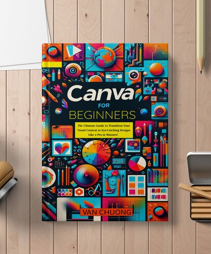 Canva For Beginners: The Ultimate Guide to Transform Your Visual Content to Eye-Catching Designs Like a Pro in Minutes! (ChatGPT Mastery Book 6)