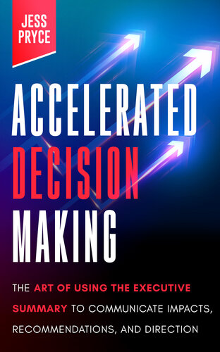 Accelerated Decision Making: The Art of Using the Executive Summary to Communicate Impacts, Recommendations, and Direction (Leadership Coaching by Jess Pryce Book 2)