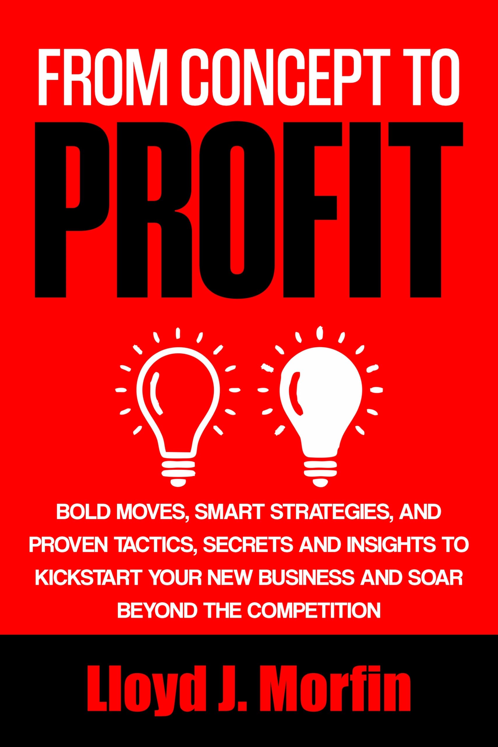 From Concept to Profit: Bold Moves, Smart Strategies, and Proven Tactics, Secrets and Insights to Kick Start Your New Business and Soar Beyond the Competition