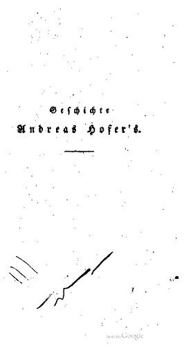 Geschichte Andreas Hofer's, Sandwirths aus Passeyr, Oberanführers der Tyroler im Kriege von 180g. Durchgehends aus Original , Quellen, aus den militairischen Operations - Planen, so wie aus den Papieren Hofer's , des Freyh. von Hormayr, Speckbacher's, Wörndle's, Eisenstecken's, der Gebrüder Thalguter, des Kapuziners Joachim Haſpinger und vieler Anderer