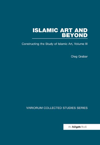 Islamic Art and Beyond: Constructing the Study of Islamic Art, Volume III (Variorum Collected Studies)