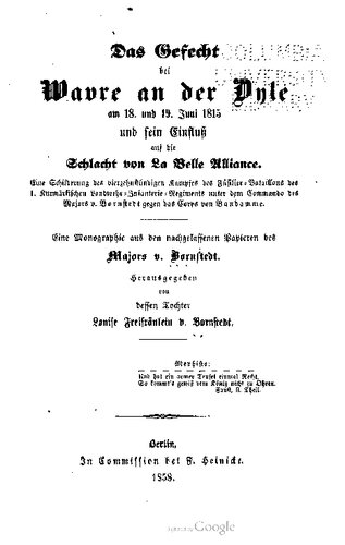 Das Gefecht bei Wavre an der Dyle am 18. und 19. Juni 1815 und ſein Einfluß auf die Schlacht von La Belle Alliance. Eine Schilderung des vierzehnstündigen Kampfes des Füſilier - Bataillons des 1. Kurmärkischen Landwehr-Infanterie-Regiments unter dem Commando des Majors v. Bornstedt gegen das Corps von Vandamme