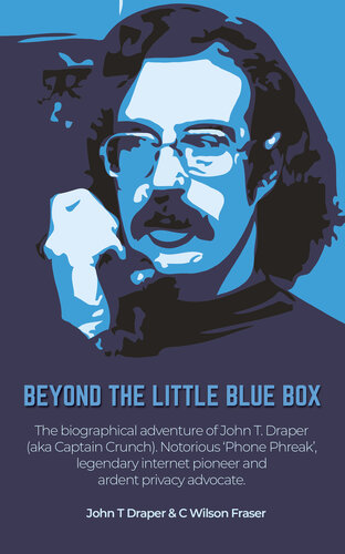 Beyond The Little Blue Box: The Biographical Adventure of John T Draper (Aka Captain Crunch). Notorious 'phone Phreak', Legendary Internet Pioneer and Ardent Privacy Advocate