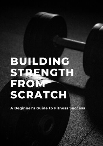Building Strength from Scratch: A Beginner's Guide to Fitness Success