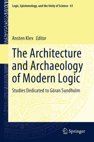 The Architecture and Archaeology of Modern Logic: Studies Dedicated to Göran Sundholm (Logic, Epistemology, and the Unity of Science Book 61)