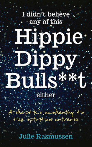 I Didn't Believe any of this Hippie Dippy Bullshit Either: A Skeptic's Awakening to the Spiritual Universe