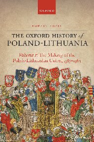 The Oxford History of Poland-Lithuania, Volume I: The Making of the Polish-Lithuanian Union, 1385–1569
