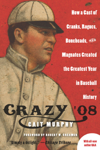 Crazy '08: How a Cast of Cranks, Rogues, Boneheads, and Magnates Created the Greatest Year in Baseball History