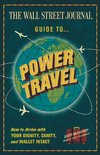 The Wall Street Journal Guide to Power Travel: How to Arrive with Your Dignity, Sanity, and Wallet Intact