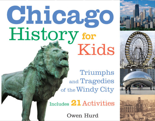 Chicago History for Kids: Triumphs and Tragedies of the Windy City Includes 21 Activities (For Kids series)