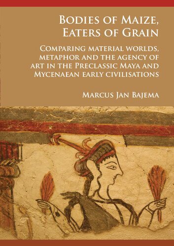 Bodies of Maize, Eaters of Grain: Comparing material worlds, metaphor and the agency of art in the Preclassic Maya and Mycenaean early civilisations
