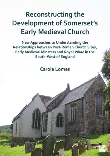 Reconstructing the Development of Somerset’s Early Medieval Church: New Approaches to Understanding the Relationships between Post-Roman Church Sites, Early Medieval Minsters and Royal Villae in the South-West of England
