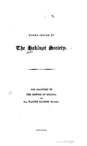 The Discovery of the Large, Rich, and Beautiful Empire of Guiana, with a Relation of the Great and Golden City of Manoa (which the Spaniards call El Dorado), etc. Performed in the Year 1595, by Sir W. Ralegh, Knt., Captain of Her Majesty’s Guard, Lord Warden of the Stanneries, and Her Majesty’s Lieutenant-General of the County of Cornwall
