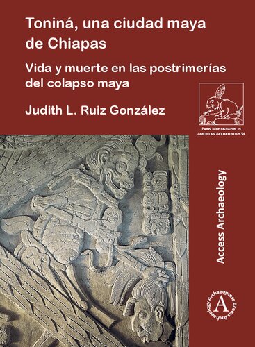 Toniná, una ciudad maya de Chiapas: Vida y muerte en las postrimerías del colapso maya