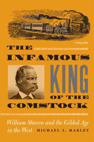 The Infamous King Of The Comstock: William Sharon And The Gilded Age In The West (Wilber S. Shepperson Series in Nevada History)
