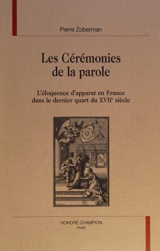 Les Ceremonies de la parole. L'eloquence d'apparat en France dans le dernier quart du XVIIe siecle