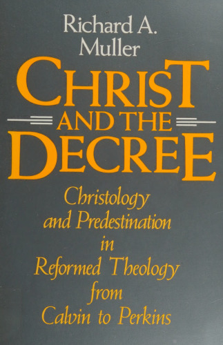 Christ and the Decree. Christology and Predestination in Reformed Theology from Calvin to Perkins