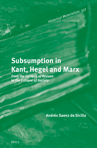 Subsumption in Kant, Hegel and Marx: From the Critique of Reason to the Critique of Society (Historical Materialism Book, 337)