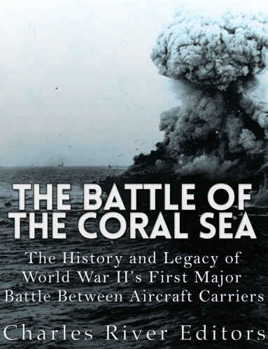 The Battle of the Coral Sea and the Battle of Midway: The History and Legacy of World War II’s First Major Battle Between Aircraft Carriers