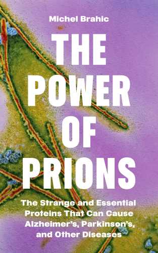 The Power of Prions : The Strange and Essential Proteins That Can Cause Alzheimer’s, Parkinson’s, and Other Diseases