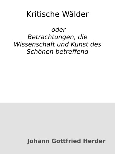 Kritische Wälder oder Betrachtungen, die Wissenschaft und Kunst des Schönen betreffend, nach Maßgabe neuerer Schriften