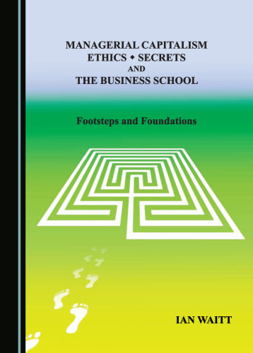 Managerial Capitalism, Ethics, Secrets and the Business School: Footsteps and Foundations