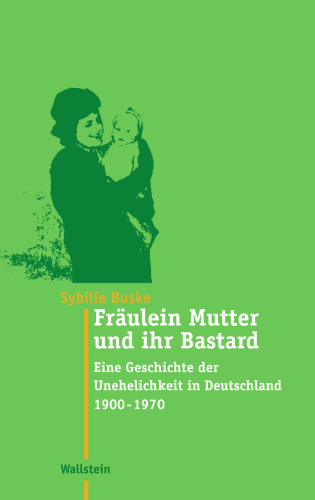 Fräulein Mutter und ihr Bastard: Eine Geschichte der Unehelichkeit in Deutschland 1900 - 1970