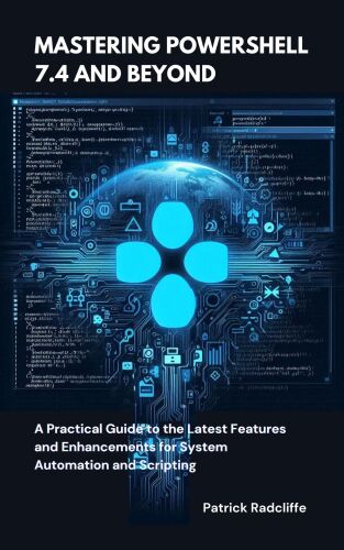 Mastering PowerShell 7.4 and Beyond: A Practical Guide to the Latest Features and Enhancements for System Automation and Scripting.
