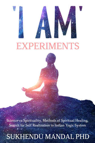 'I Am' Experiments: Science vs Spirituality, Methods of Spiritual Healing, Search for Self Realization in Indian Yogic System (Process of Awakening Book 2)