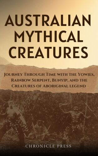 Australian Mythical Creatures: Journey Through Time with the Yowies, Rainbow Serpent, Bunyip, and the Creatures of Aboriginal legend