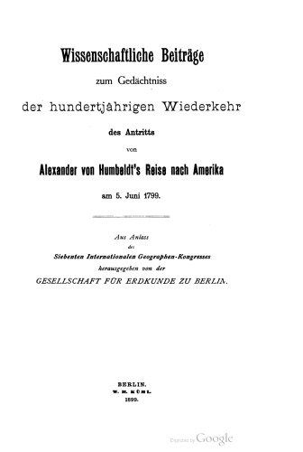 Wissenschaftliche Beiträge zum Gedächtniss der hundertjährigen Wiederkehr des Antritts von Alexander von Humboldt's Reise nach Amerika am 5. Juni 1799 . Aus Anlass des Siebenten Internationalen Geographen-Kongresses