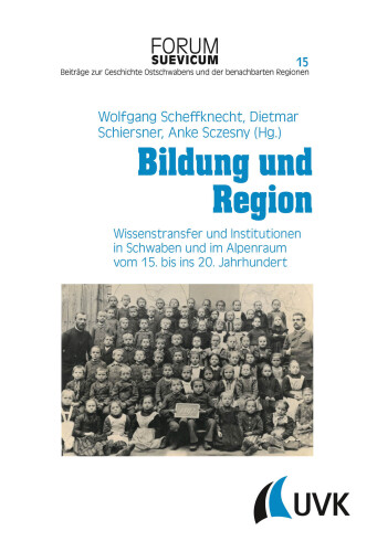 Bildung und Region: Wissenstransfer und Institutionen in Schwaben und im Alpenraum vom 15. bis ins 20. Jahrhundert