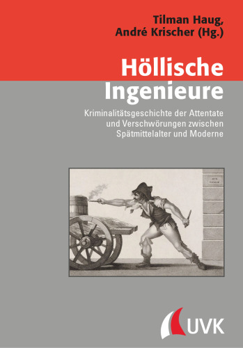 Höllische Ingenieure: Kriminalitätsgeschichte der Attentate und Verschwörungen zwischen Spätmittelalter und Moderne
