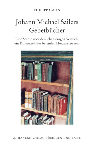Johann Michael Sailers Gebetbücher: Eine Studie über den lebenslangen Versuch, ein Dolmetsch des betenden Herzens zu sein: Eine Studie über den ... zu sein. Diss.