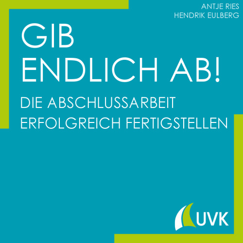 Gib endlich ab!: Die Abschlussarbeit erfolgreich fertigstellen