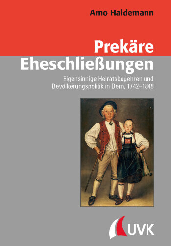 Prekäre Eheschließungen: Eigensinnige Heiratsbegehren und Bevölkerungspolitik in Bern, 1742–1848
