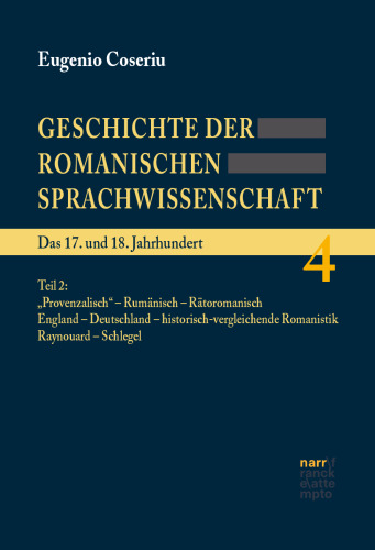 Geschichte der Romanischen Sprachwissenschaft. Band 4: Das 17. und 18. Jahrhundert. Teil 2: „Provenzalisch“ – Rumänisch – Rätoromanisch England – Deutschland – historisch-vergleichende Romanistik – Raynouard – Schlegel